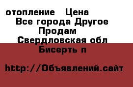 отопление › Цена ­ 50 000 - Все города Другое » Продам   . Свердловская обл.,Бисерть п.